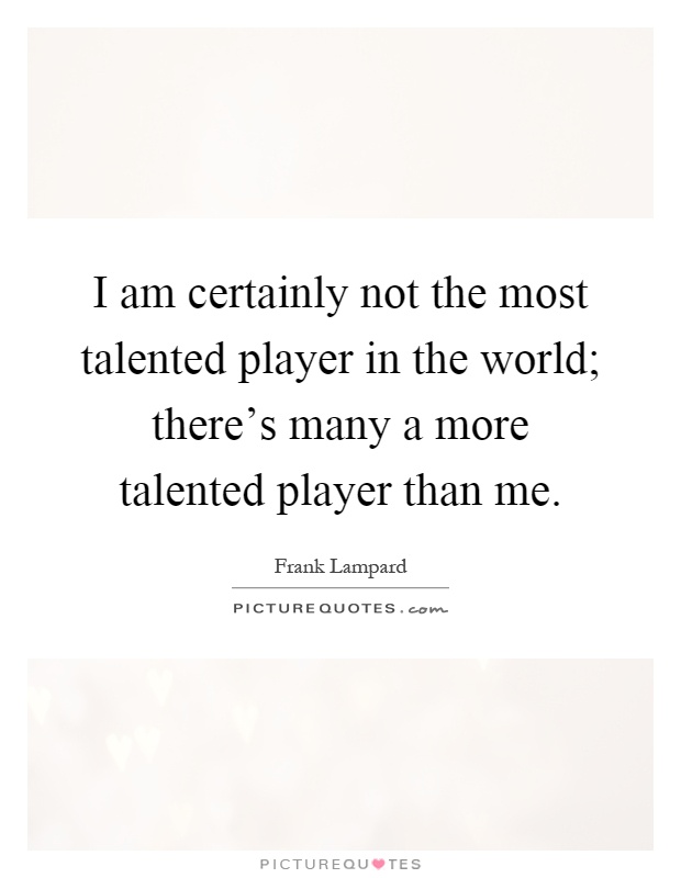I am certainly not the most talented player in the world; there's many a more talented player than me Picture Quote #1