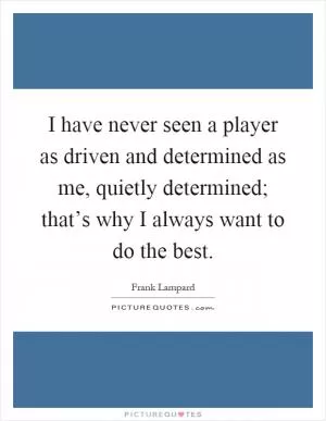 I have never seen a player as driven and determined as me, quietly determined; that’s why I always want to do the best Picture Quote #1