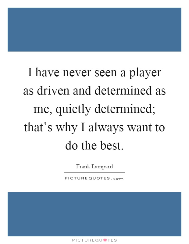 I have never seen a player as driven and determined as me, quietly determined; that's why I always want to do the best Picture Quote #1