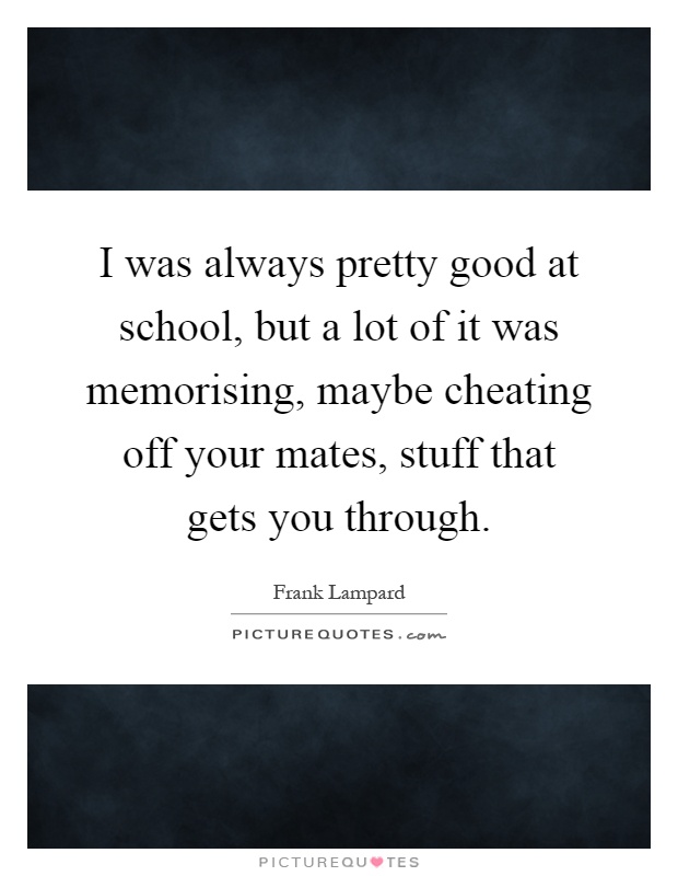 I was always pretty good at school, but a lot of it was memorising, maybe cheating off your mates, stuff that gets you through Picture Quote #1