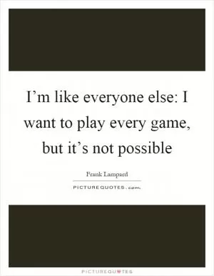 I’m like everyone else: I want to play every game, but it’s not possible Picture Quote #1