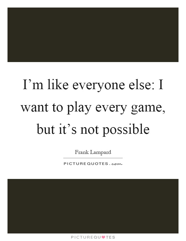 I'm like everyone else: I want to play every game, but it's not possible Picture Quote #1