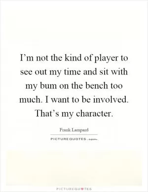 I’m not the kind of player to see out my time and sit with my bum on the bench too much. I want to be involved. That’s my character Picture Quote #1