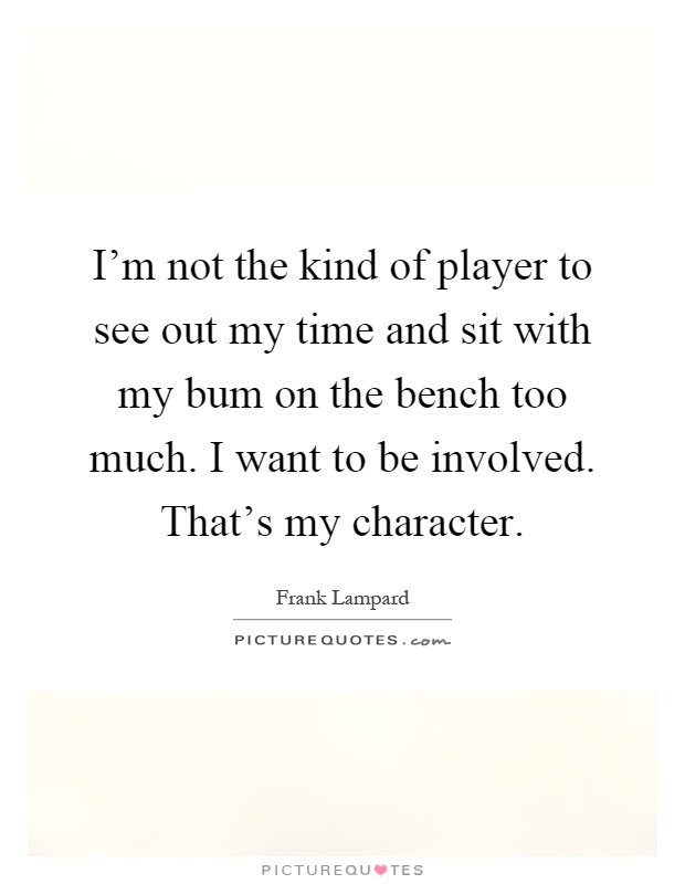 I'm not the kind of player to see out my time and sit with my bum on the bench too much. I want to be involved. That's my character Picture Quote #1