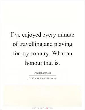 I’ve enjoyed every minute of travelling and playing for my country. What an honour that is Picture Quote #1