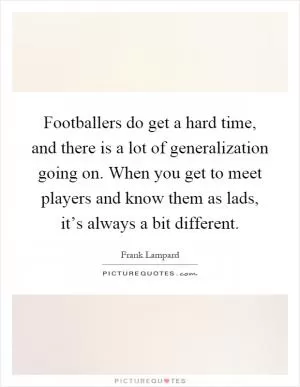 Footballers do get a hard time, and there is a lot of generalization going on. When you get to meet players and know them as lads, it’s always a bit different Picture Quote #1