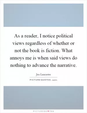As a reader, I notice political views regardless of whether or not the book is fiction. What annoys me is when said views do nothing to advance the narrative Picture Quote #1