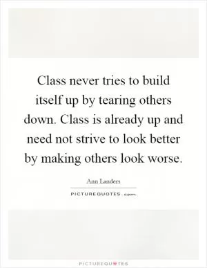 Class never tries to build itself up by tearing others down. Class is already up and need not strive to look better by making others look worse Picture Quote #1