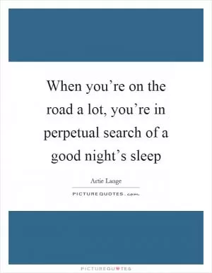 When you’re on the road a lot, you’re in perpetual search of a good night’s sleep Picture Quote #1
