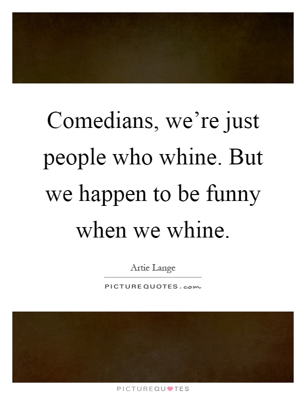 Comedians, we're just people who whine. But we happen to be funny when we whine Picture Quote #1