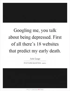 Googling me, you talk about being depressed. First of all there’s 18 websites that predict my early death Picture Quote #1