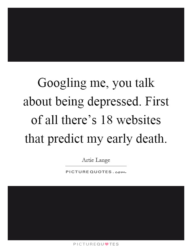 Googling me, you talk about being depressed. First of all there's 18 websites that predict my early death Picture Quote #1