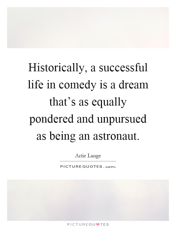 Historically, a successful life in comedy is a dream that's as equally pondered and unpursued as being an astronaut Picture Quote #1