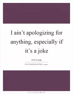 I ain’t apologizing for anything, especially if it’s a joke Picture Quote #1