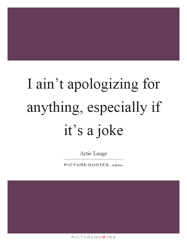 I ain't apologizing for anything, especially if it's a joke Picture Quote #1
