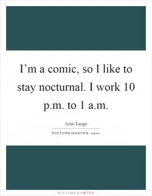 I’m a comic, so I like to stay nocturnal. I work 10 p.m. to 1 a.m Picture Quote #1