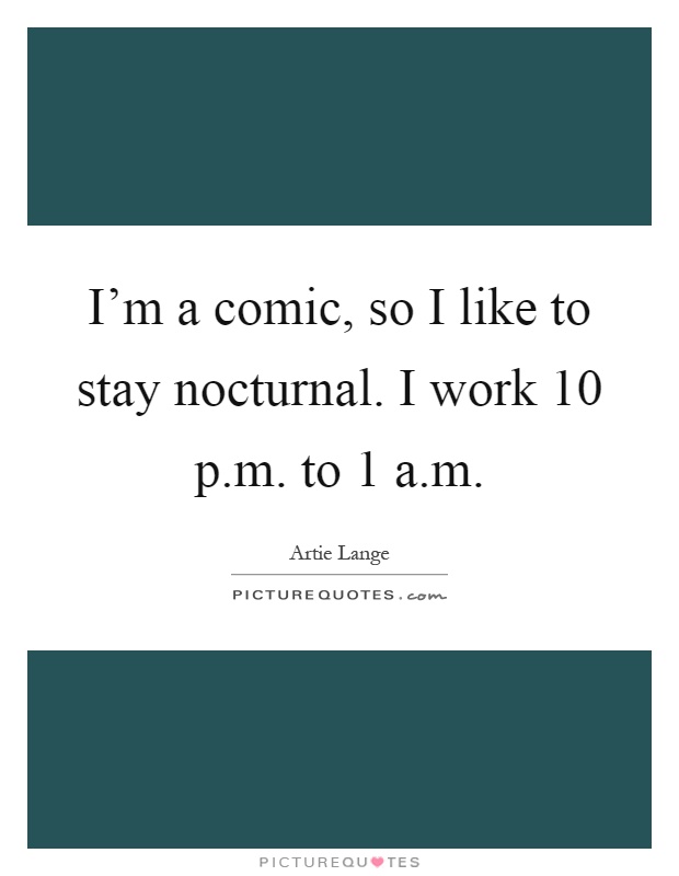 I'm a comic, so I like to stay nocturnal. I work 10 p.m. to 1 a.m Picture Quote #1