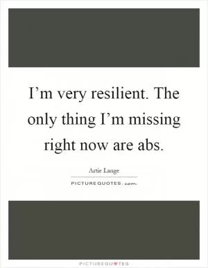 I’m very resilient. The only thing I’m missing right now are abs Picture Quote #1