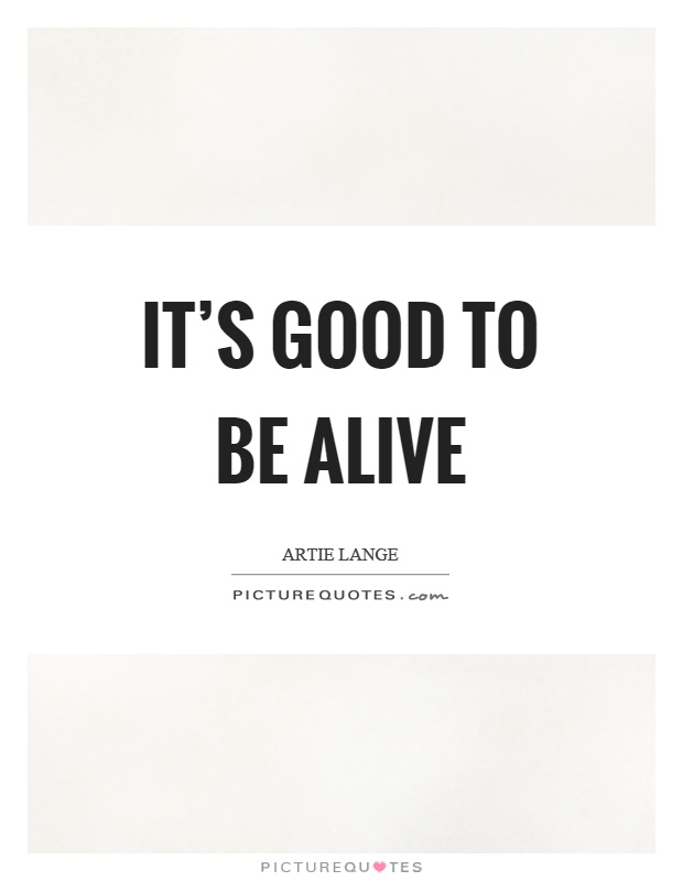 It's good to be alive Picture Quote #1
