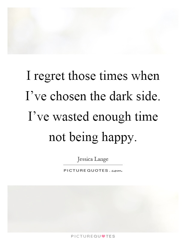I regret those times when I've chosen the dark side. I've wasted enough time not being happy Picture Quote #1