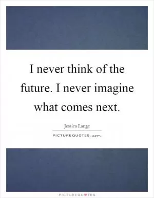 I never think of the future. I never imagine what comes next Picture Quote #1