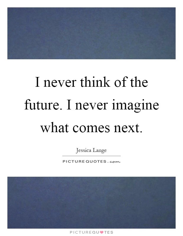 I never think of the future. I never imagine what comes next Picture Quote #1