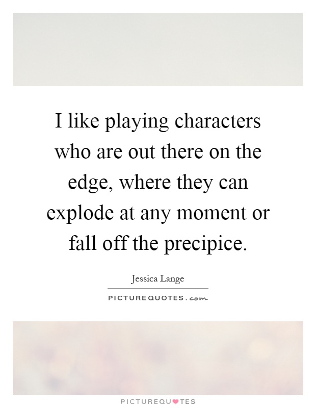 I like playing characters who are out there on the edge, where they can explode at any moment or fall off the precipice Picture Quote #1