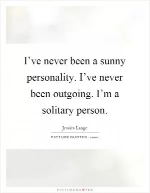 I’ve never been a sunny personality. I’ve never been outgoing. I’m a solitary person Picture Quote #1