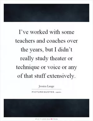 I’ve worked with some teachers and coaches over the years, but I didn’t really study theater or technique or voice or any of that stuff extensively Picture Quote #1