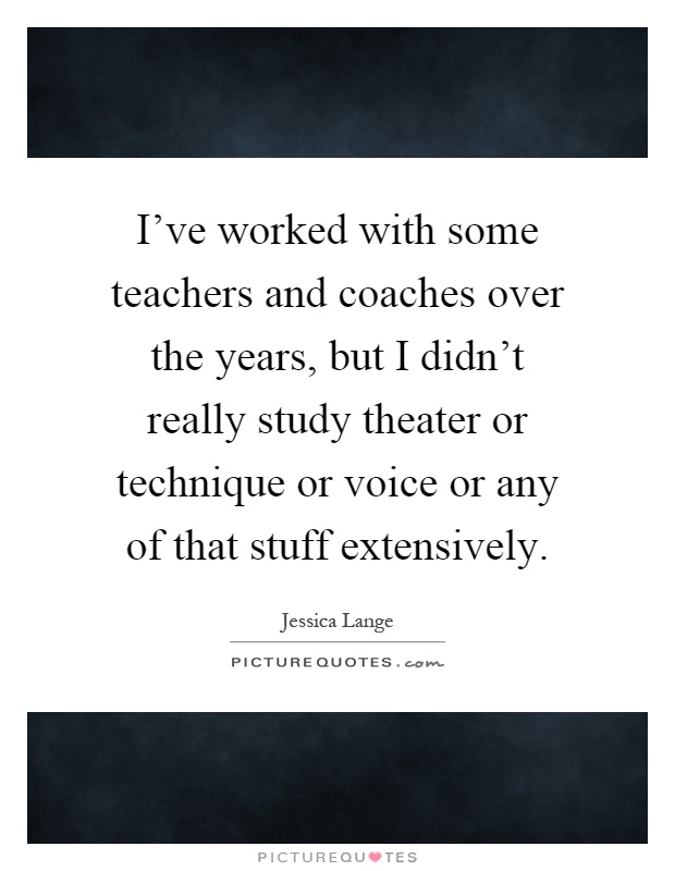 I've worked with some teachers and coaches over the years, but I didn't really study theater or technique or voice or any of that stuff extensively Picture Quote #1