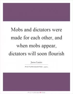 Mobs and dictators were made for each other, and when mobs appear, dictators will soon flourish Picture Quote #1