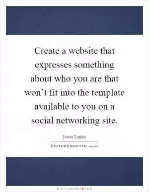 Create a website that expresses something about who you are that won’t fit into the template available to you on a social networking site Picture Quote #1