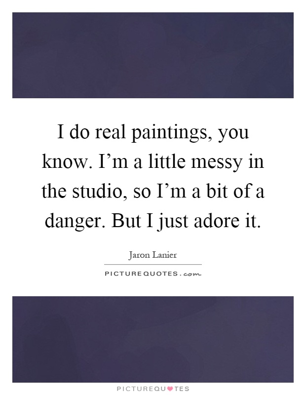 I do real paintings, you know. I'm a little messy in the studio, so I'm a bit of a danger. But I just adore it Picture Quote #1