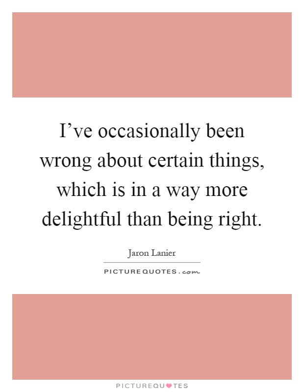 I've occasionally been wrong about certain things, which is in a way more delightful than being right Picture Quote #1