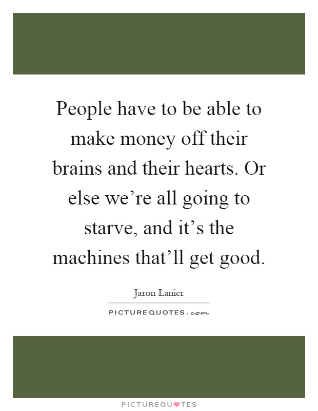 People have to be able to make money off their brains and their hearts. Or else we're all going to starve, and it's the machines that'll get good Picture Quote #1