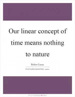 Our linear concept of time means nothing to nature Picture Quote #1