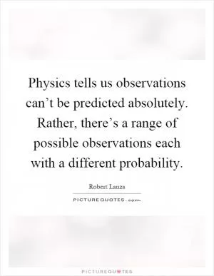Physics tells us observations can’t be predicted absolutely. Rather, there’s a range of possible observations each with a different probability Picture Quote #1