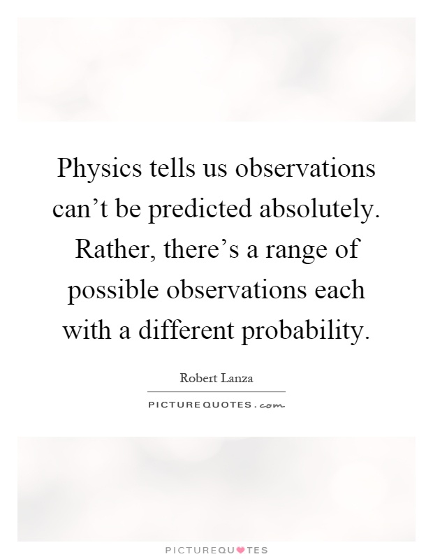 Physics tells us observations can't be predicted absolutely. Rather, there's a range of possible observations each with a different probability Picture Quote #1