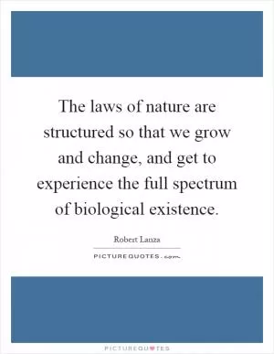 The laws of nature are structured so that we grow and change, and get to experience the full spectrum of biological existence Picture Quote #1