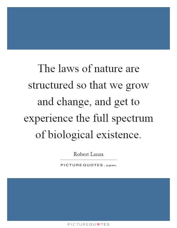 The laws of nature are structured so that we grow and change, and get to experience the full spectrum of biological existence Picture Quote #1