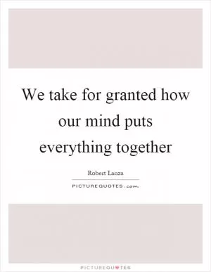 We take for granted how our mind puts everything together Picture Quote #1