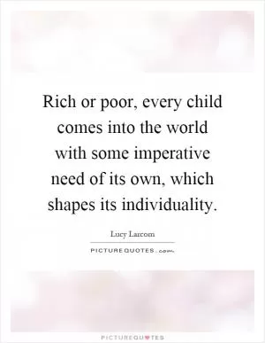 Rich or poor, every child comes into the world with some imperative need of its own, which shapes its individuality Picture Quote #1