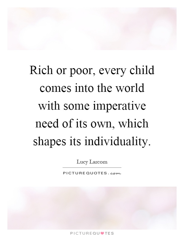 Rich or poor, every child comes into the world with some imperative need of its own, which shapes its individuality Picture Quote #1