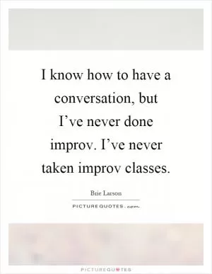 I know how to have a conversation, but I’ve never done improv. I’ve never taken improv classes Picture Quote #1
