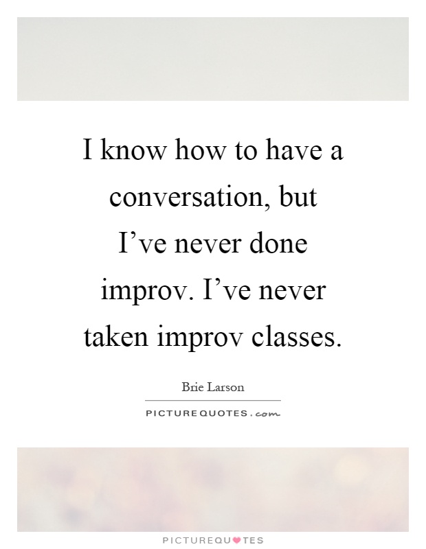 I know how to have a conversation, but I've never done improv. I've never taken improv classes Picture Quote #1
