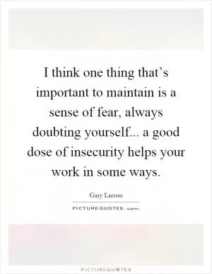 I think one thing that’s important to maintain is a sense of fear, always doubting yourself... a good dose of insecurity helps your work in some ways Picture Quote #1