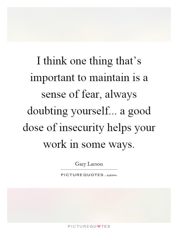 I think one thing that's important to maintain is a sense of fear, always doubting yourself... a good dose of insecurity helps your work in some ways Picture Quote #1