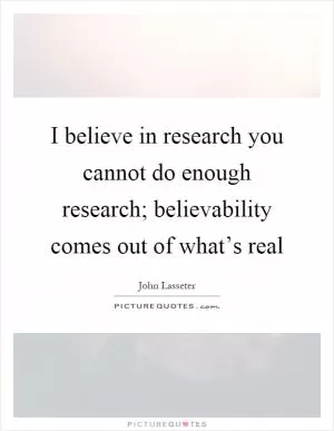 I believe in research you cannot do enough research; believability comes out of what’s real Picture Quote #1