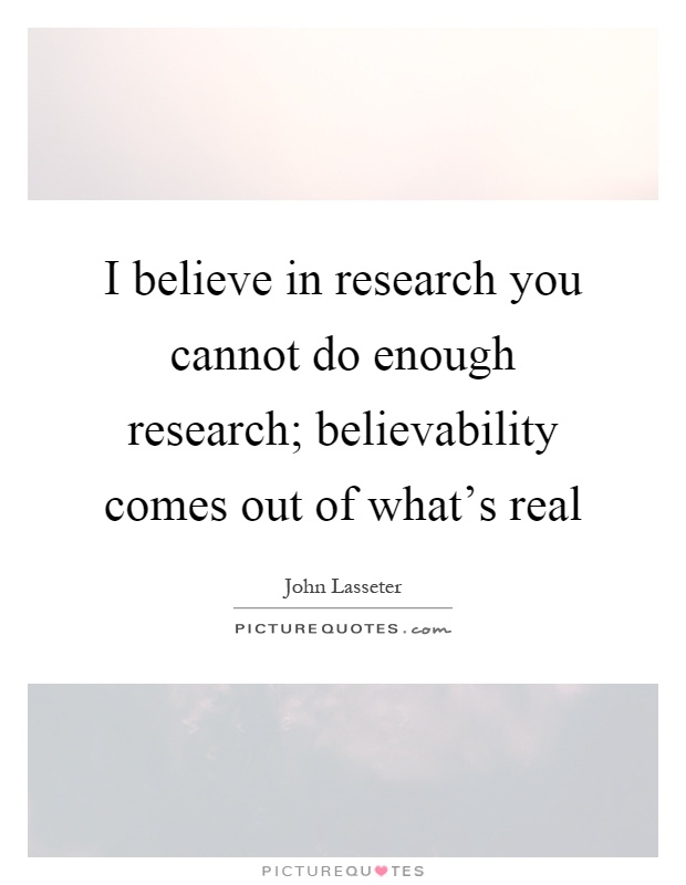 I believe in research you cannot do enough research; believability comes out of what's real Picture Quote #1