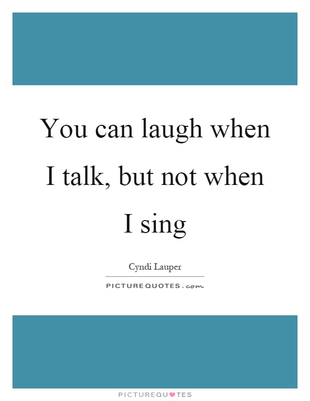 You can laugh when I talk, but not when I sing Picture Quote #1